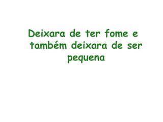 Deixara de ter fome e
também deixara de ser
pequena
 