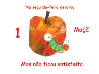 Mas não ficou satisfeita
1 Maçã
Na segunda-feira devorou
 