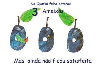 Ameixas
Mas ainda não ficou satisfeita
3
Na Quarta–feira devorou
 