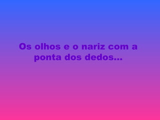 Os olhos e o nariz com a
ponta dos dedos…
 