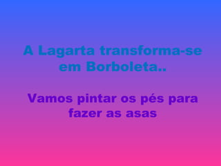A Lagarta transforma-se
em Borboleta..
Vamos pintar os pés para
fazer as asas
 