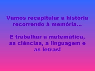 Vamos recapitular a história
recorrendo à memória…
E trabalhar a matemática,
as ciências, a linguagem e
as letras!
 