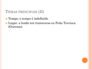 TEMAS PRINCIPAIS (II)
 Tempo: o tempo é indefinido
 Lugar: a lenda ten transcurso en Peña Trevisca
(Ourense)
 