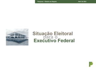 Pesquisa – Estado de Alagoas Abril de 2021
Situação Eleitoral
para o
Executivo Federal
 