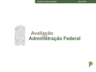 Pesquisa – Estado de Alagoas Abril de 2021
Avaliação
da
Administração Federal
 