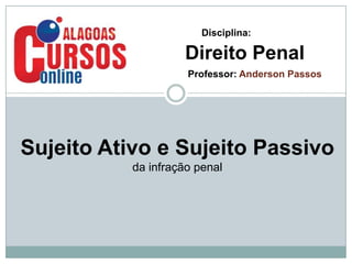 Disciplina:

Direito Penal
Professor: Anderson Passos

Sujeito Ativo e Sujeito Passivo
da infração penal

 