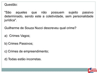 Questão:
"São aqueles que não possuem sujeito passivo
determinado, sendo este a coletividade, sem personalidade
jurídica".

Guilherme de Souza Nucci descreveu qual crime?
a) Crimes Vagos;

b) Crimes Passivos;
c) Crimes de empreendimento;

d) Todas estão incorretas.

 