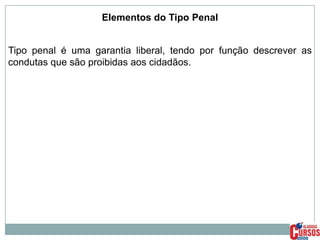 Elementos do Tipo Penal
Tipo penal é uma garantia liberal, tendo por função descrever as
condutas que são proibidas aos cidadãos.

 