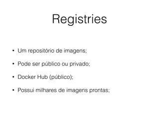 Registries
• Um repositório de imagens;
• Pode ser público ou privado;
• Docker Hub (público);
• Possui milhares de imagens prontas;
 