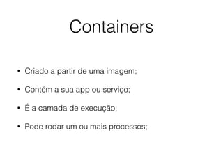 Containers
• Criado a partir de uma imagem;
• Contém a sua app ou serviço;
• É a camada de execução;
• Pode rodar um ou mais processos;
 