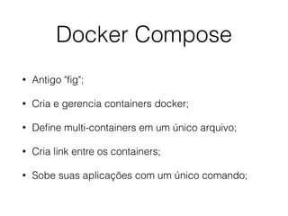Docker Compose
• Antigo "ﬁg";
• Cria e gerencia containers docker;
• Deﬁne multi-containers em um único arquivo;
• Cria link entre os containers;
• Sobe suas aplicações com um único comando;
 