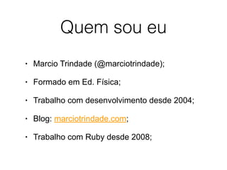 Quem sou eu
• Marcio Trindade (@marciotrindade);
• Formado em Ed. Física;
• Trabalho com desenvolvimento desde 2004;
• Blog: marciotrindade.com;
• Trabalho com Ruby desde 2008;
 