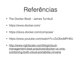 Referências
• The Docker Book - James Turnbull
• https://www.docker.com/
• https://docs.docker.com/compose/
• https://www.youtube.com/watch?v=ZzQfxoMFH0U
• http://www.rightscale.com/blog/cloud-
management-best-practices/docker-vs-vms-
combining-both-cloud-portability-nirvana
 