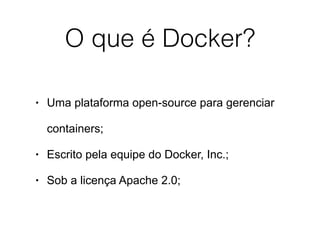 O que é Docker?
• Uma plataforma open-source para gerenciar
containers;
• Escrito pela equipe do Docker, Inc.;
• Sob a licença Apache 2.0;
 