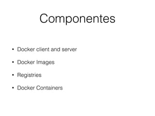 Componentes
• Docker client and server
• Docker Images
• Registries
• Docker Containers
 