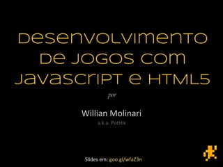 Desenvolvimento
de jogos com
Javascript e HTML5
por
Willian Molinari
a.k.a. PotHix
Slides em: goo.gl/wfaZ3n
 