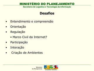 Desafios Entendimento e compreensão  Orientação Regulação Marco Civil da Internet? Participação Interação Criação de Ambientes Secretaria de Logística e Tecnologia da Informação 