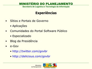 Experiências Sítios e Portais de Governo Aplicações  Comunidades do Portal Software Público Especializado Blog da Presidência e-Gov http://twitter.com/govbr http://delicious.com/govbr Secretaria de Logística e Tecnologia da Informação 