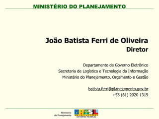 João Batista Ferri de Oliveira Diretor Departamento de Governo Eletrônico Secretaria de Logística e Tecnologia da Informação Ministério do Planejamento, Orçamento e Gestão [email_address] +55 (61) 2020 1319 