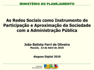 MINISTÉRIO DO PLANEJAMENTO Alagoas Digital 2010 João Batista Ferri de Oliveira Maceió,  23 de Abril de 2010 As Redes Sociais como Instrumento de Participação e Aproximação da Sociedade com a Administração Pública 