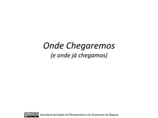 Onde Chegaremos
        (e onde já chegamos)




Secretaria de Estado do Planejamento e do Orçamento de Alagoas
 