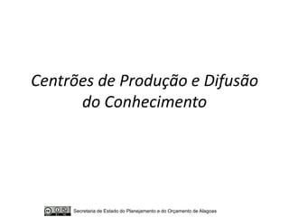 Centrões de Produção e Difusão
      do Conhecimento




     Secretaria de Estado do Planejamento e do Orçamento de Alagoas
 