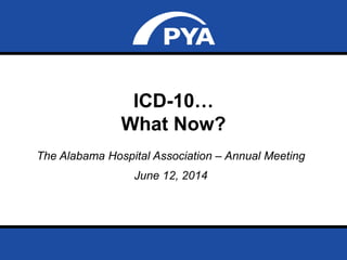 Page 0June 12, 2014
Prepared for The Alabama Hospital Association Annual Meeting
ICD-10…
What Now?
The Alabama Hospital Association – Annual Meeting
June 12, 2014
 