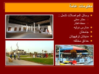 ‫معلومات عامة‬
‫وسائل المواصلت تشمل :‬      ‫‪‬‬
          ‫مطار محلي‬   ‫‪‬‬

          ‫محطه قطار‬   ‫‪‬‬

           ‫مدارس دوليه‬     ‫‪‬‬

                ‫جامعتان‬    ‫‪‬‬

       ‫مدينتان ترفيهيتان‬   ‫‪‬‬

           ‫حدائق مختلفه‬    ‫‪‬‬
 