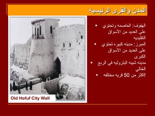 ‫المدن والقرى الرئيسيه‬
                        ‫•‬ ‫الهفوف: العاصمه وتحتوي‬
                              ‫على العديد من السواق‬
                                              ‫التقليديه‬
                       ‫المبرز: مدينه كبيره تحتوي •‬
                              ‫على العديد من السواق‬
                                              ‫الكبرى‬
                      ‫مدينه شيبه البتروليه في الربع •‬
                                               ‫الخالي‬
                        ‫!اكثر من 05 قريه مختلفه •‬



‫‪Old Hofuf City Wall‬‬
 