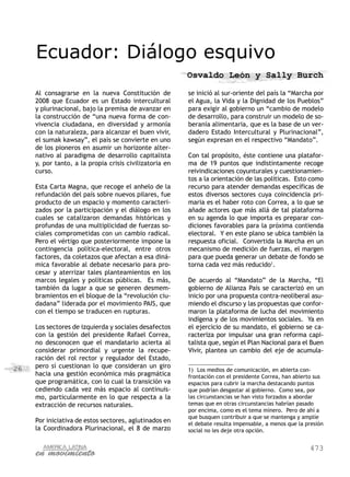 Ecuador: Diálogo esquivo
                                                         Osvaldo León y Sally Burch

     Al consagrarse en la nueva Constitución de          se inició al sur-oriente del país la “Marcha por
     2008 que Ecuador es un Estado intercultural         el Agua, la Vida y la Dignidad de los Pueblos”
     y plurinacional, bajo la premisa de avanzar en      para exigir al gobierno un “cambio de modelo
     la construcción de “una nueva forma de con-         de desarrollo, para construir un modelo de so-
     vivencia ciudadana, en diversidad y armonía         beranía alimentaria, que es la base de un ver-
     con la naturaleza, para alcanzar el buen vivir,     dadero Estado Intercultural y Plurinacional”,
     el sumak kawsay”, el país se convierte en uno       según expresan en el respectivo “Mandato”.
     de los pioneros en asumir un horizonte alter-
     nativo al paradigma de desarrollo capitalista       Con tal propósito, éste contiene una platafor-
     y, por tanto, a la propia crisis civilizatoria en   ma de 19 puntos que indistintamente recoge
     curso.                                              reivindicaciones coyunturales y cuestionamien-
                                                         tos a la orientación de las políticas. Esto como
     Esta Carta Magna, que recoge el anhelo de la        recurso para atender demandas específicas de
     refundación del país sobre nuevos pilares, fue      estos diversos sectores cuya coincidencia pri-
     producto de un espacio y momento caracteri-         maria es el haber roto con Correa, a lo que se
     zados por la participación y el diálogo en los      añade actores que más allá de tal plataforma
     cuales se catalizaron demandas históricas y         en su agenda lo que importa es preparar con-
     profundas de una multiplicidad de fuerzas so-       diciones favorables para la próxima contienda
     ciales comprometidas con un cambio radical.         electoral. Y en este plano se ubica también la
     Pero el vértigo que posteriormente impone la        respuesta oficial. Convertida la Marcha en un
     contingencia política-electoral, entre otros        mecanismo de medición de fuerzas, el margen
     factores, da coletazos que afectan a esa diná-      para que pueda generar un debate de fondo se
     mica favorable al debate necesario para pro-        torna cada vez más reducido1.
     cesar y aterrizar tales planteamientos en los
     marcos legales y políticas públicas. Es más,        De acuerdo al “Mandato” de la Marcha, “El
     también da lugar a que se generen desmem-           gobierno de Alianza País se caracterizó en un
     bramientos en el bloque de la “revolución ciu-      inicio por una propuesta contra-neoliberal asu-
     dadana” liderada por el movimiento PAIS, que        miendo el discurso y las propuestas que confor-
     con el tiempo se traducen en rupturas.              maron la plataforma de lucha del movimiento
                                                         indígena y de los movimientos sociales. Ya en
     Los sectores de izquierda y sociales desafectos     el ejercicio de su mandato, el gobierno se ca-
     con la gestión del presidente Rafael Correa,        racteriza por impulsar una gran reforma capi-
     no desconocen que el mandatario acierta al          talista que, según el Plan Nacional para el Buen
     considerar primordial y urgente la recupe-          Vivir, plantea un cambio del eje de acumula-
     ración del rol rector y regulador del Estado,
26   pero sí cuestionan lo que consideran un giro
                                                         1)	 Los medios de comunicación, en abierta con-
     hacia una gestión económica más pragmática          frontación con el presidente Correa, han abierto sus
     que programática, con lo cual la transición va      espacios para cubrir la marcha destacando puntos
     cediendo cada vez más espacio al continuis-         que podrían desgastar al gobierno. Como sea, por
     mo, particularmente en lo que respecta a la         las circunstancias se han visto forzados a abordar
     extracción de recursos naturales.                   temas que en otras circunstancias habrían pasado
                                                         por encima, como es el tema minero. Pero de ahí a
                                                         que busquen contribuir a que se mantenga y amplíe
     Por iniciativa de estos sectores, aglutinados en    el debate resulta impensable, a menos que la presión
     la Coordinadora Plurinacional, el 8 de marzo        social no les deje otra opción.


                                                                                                       473
 