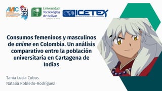 Consumos femeninos y masculinos
de anime en Colombia. Un análisis
comparativo entre la población
universitaria en Cartagena de
Indias
Tania Lucía Cobos
Natalia Robledo-Rodríguez
 