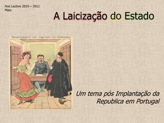 Ano Lectivo 2010 – 2011
Maio

                          A Laicização do Estado




                             • Um tema pós Implantação da
                                     Republica em Portugal
 
