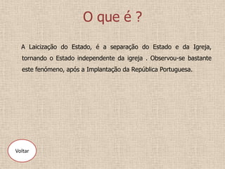 O que é ?
  A Laicização do Estado, é a separação do Estado e da Igreja,
  tornando o Estado independente da igreja . Observou-se bastante
  este fenómeno, após a Implantação da República Portuguesa.




Voltar
 