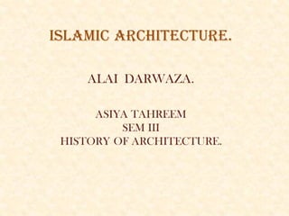 ISLAMIC ARCHITECTURE.
ALAI DARWAZA.
ASIYA TAHREEM
SEM III
HISTORY OF ARCHITECTURE.
 