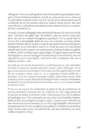 indeosebi la potentialul ene1'·
Ull corp 1JJYlan a.re o SI
suma elementelor care î1
decât lJiesde din care
adaugata. adaug3.ta se
get-le al arlsa:rilblului constituit.
'un potential en.crgetlc ly~ultrnai li1ari
COTlstituie. Si tIn au.totu.ris:n1 este m.ai 1,31'01"0::;
este fabricat; o echipa are
tialelol" rnern.brilol' ei.
mal :o L1.m a
si ca.re este
si suma poten-
, este nu nurnai surna
Nl.l se poate face iI'
A.ceasta 'VEtI oare ada lIga taI care re~prE:zjlnta
tatul" efect-ului de retea" sau
tilor, dar are si o natura energetica
nici un fel o comparatie între un de
tîaJelor fiecarei albine. La fel, o rnasi:1a reprezinta un
"iTansportuI 'UTH2i incarcaturi utiIe la o Titeza. pe care i1ici "Llrla
l)iesele sale, selJarat nu o presu~purle. icest :prirlcipiu. se al)lica,
eriderd~:si î11b.'-"boechipa sall o orgardzatie, O orgarâzatie este îl1 stare
sa clegajeze o ·'/aJ.'Ja.rea(la:ugat2~ slrperioal'~~si la 'un alt ntvel, care nu.
:reprezicrta surna câT)ucit&Jilo2:' sfii, a sale sau a
cleparta),ncIlteloT sale,
Jocurile pe care le-ar:n în a·ceasta lucrare alI; elin .nefericire!
un C1Ezasteuos a5u:tn'a realiz;3.ril acestei valori c.(}2lug'lte. (:a si
gTeva din si~;terJl.:JJde trar's1J!)Ttin. cornun sv.u blocajul în trafic carizato J
ele UIt rutier} EfU o capacitc1te f:.)ITn-Ld_a·bila de a
paraliz8! cbi.ar ete a conSUI11B- ertergia "vit81a. a u_n~ta:ne.Prin~
aceasta. ac:tll1J:>E: aSllpra fl11X"Llllli de en.ergie h:mcL3.r{"~nlt;:,l~ia Eisterru?-lor:
Jocv~rilele clezvcltarea. ~Esteceea (:ear:-iv~~utsa d,::rJi1Cm,s1T21n:c
În acea.st2i C3..rte.
'Toate aC2;-3te criterii ale f:31st2Ir'teloI' se la fell Îl! sJJlritu.llor, în
sisternele :naturale sau. "'"..Tii sa'u organisme) orI
în stu.c1iu.l atorrtilor si sisterrlvJ. solar I'rm e)(t]~a.p)!2U"e, ele rte perrrdt
sa întelegen1. rnal sistemele umane! cum Sti.nt familiile, orasele;
t:'hile si mai echipele si Acestea sunt criteriile
care le-am consiclerat 112CeSaTe in. org&rdzatiilo1' 1'10âEtre si al
ec:b.iI)elorl')e care leF~EnYLtft1.l:1arit TIiprocesele si evollltiile lor pe terrrlerl
lun_g. Acesta este ele l'eferi11t,;l în care arrl a'bord~at si arn dez-
voltat conceptul de Joc,
155
 