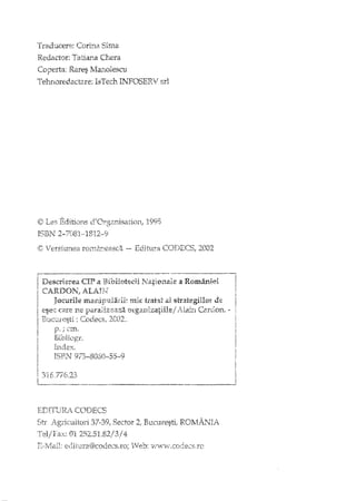 Index.
ISBN 9'73-8050-55-9
Traducere: Corina Sinla
Redactor: Tatiana Chera
Coperta: Rares Mwîolescu
Tehnoredactare: IsTech INFOSERV srI
©) Les. Editi ..Jns eYOrgzxlisatioIl} 199.5
ISBI'J 2-?081"~1812~-9
I~; lersiunea rOD,i,s:neasca -- Editura COl)ECS; 2002
r--------------------------- -
i Descrierea CII' a Bihliotedi Na,t.~o:l1a.lea României
! CARDON, ALAIN
I Jocurile mic tratat al.strategiilor de
i esec;:Gu:e ne p~ilalJi:f/2il,:~,aQtg:am!zatlHe/ Alain Carc:on. -
II - . r""Ot'e("Q 7-,r'H12 ~ , .
• ~'.1- ' __'-" .<-vL .>
p,;cm.
I
i
I
I
!
 316,,776,23
I~ ,__.- ... . ._, '
EDITURi. CODECS
37·39, Sector 2,_ Bucuresti, ROMANIA
01252.51.82/3/4
 