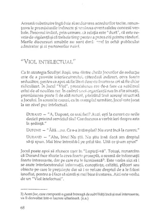 !-,.ceasta Sl.10stih..lire îrlga(bJ.ie abar;.(lonarea acoreiurilor tacite, TellU11.-
la. pron~tisi1J.rlile indirecte si 'i!'tU".T,ea ever~tualelol'concesii ver-
·bale. ProC'E's1.11 I.Jrin urn-tare/ ezi relatia este Jidu~rB./',ce..este n.€-
Tv"oie de vigilenta si ca trebtlie tiIn~p·peIltru a lJlltea citi p:rinhae yEirldl:rri.-.
Marile discursuri amabile nu sunt d2C~'~':3f în oel-Liipublicului
2.ciu1.irator si ai pa.rterlerilor r.alTi.
Ca în. strategia Scufitef~
este de El
seclucatOl"j
de seductIe
indirect, ceva foarte
ca apoi sa fie l.asat d_oar CLl:frust~ueB. Gri sa fie clliar
hfiol'i" proTrli,>iI.Lcre;.i 2xe de-a face cu sublirrruJ
in.telectD~alo
celuj (Je··al :n.cHJ.a.lea cer, cadTv.l 'J.IH:~i Sd1.1Î11 alte situatii:
fi ele alta f!3.strân.d lrlsii 3.ceeasj st:r"uctJra
a fOCU:lll1. in. 8JllJ11Ti.te caZl1rL ca in eXelTl}'11tl1 urln2~tor,Jocul este j1~cat
Ia un
Dl.Jl<-A ..ND -~ f! i~"! I)UpOllt; ce I11~3jfaci? esti la C1.1rerl"tcl1.noile
decizii prblind serviciu.1 tal~? C~onCltlCerea a 'lor'bit ieri deSrn'2 asta
la sedinta."
[)lTFOIfT ~ n A..a.a, .. i'lU, Ce s~a în.tâ.:rrqJlat? Nu S~Jnt înca la Ctlrent:'/
DTJRi]JT) - '11~J1a,bine! Nu N'u stiu însa daca arri dreptul
sa-ti SIYL111.:Mai bil1€ 'intrearJa-i pe seful tau, Uita. ce li··an1 S]?11S!//
Jocul poate apoi sa. altl11Ece 'LlsOr iri "lJuptatE·*vafI, Totusi, ren:larc21111
ca Durand face la ceva. proaspat, o seama de infonnatii
foarte interesante, dar care nu le turnizeaza31. Este vorba aici sa i
se arate interlocutorului !IlLfcrn.n<Jtjj, cunostinte, calita.tL plikeri sau
obiecte pe care le dar sa ise refuze dreptul de a le folosi
iInediat, pentru face sa simta si mai bine frustarea. Aici este vorba
de un "Viol intelectual';.
3) Acest Joc; care comporta o gama întreaga de subtilitati înca si mai interesante,
va fi dezvoltat înh'-o lucrare ulterioara. (n.a.)
68
 