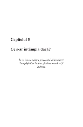 Capitolul 5
Ce s-ar întâmpla dacă?
În ce constă natura procesului de învăţare?
În a păşi liber înainte, fără teama că vei fi
judecat.
 