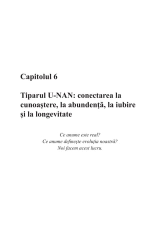 Capitolul 6
Tiparul U-NAN: conectarea la
cunoaştere, la abundenţă, la iubire
şi la longevitate
Ce anume este real?
Ce anume defineşte evoluţia noastră?
Noi facem acest lucru.
 