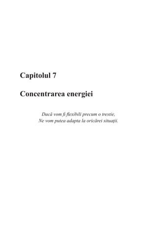 Capitolul 7
Concentrarea energiei
Dacă vom fi flexibili precum o trestie,
Ne vom putea adapta la oricărei situaţii.
 