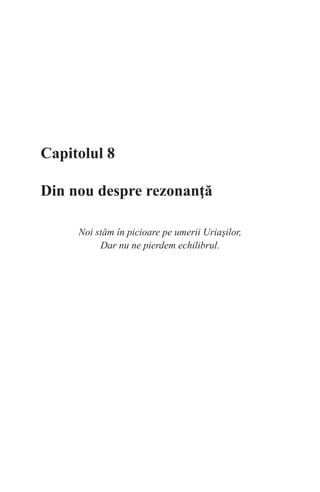 Capitolul 8
Din nou despre rezonanţă
Noi stăm în picioare pe umerii Uriaşilor,
Dar nu ne pierdem echilibrul.
 