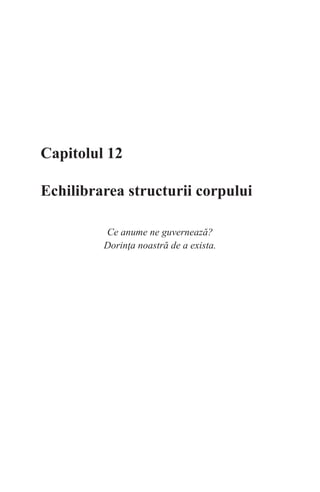 Capitolul 12
Echilibrarea structurii corpului
Ce anume ne guvernează?
Dorinţa noastră de a exista.
 