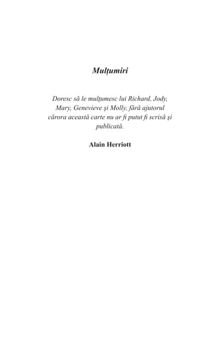 Mulțumiri
Doresc să le mulţumesc lui Richard, Jody,
Mary, Genevieve şi Molly, fără ajutorul
cărora această carte nu ar fi putut fi scrisă şi
publicată.
Alain Herriott
 