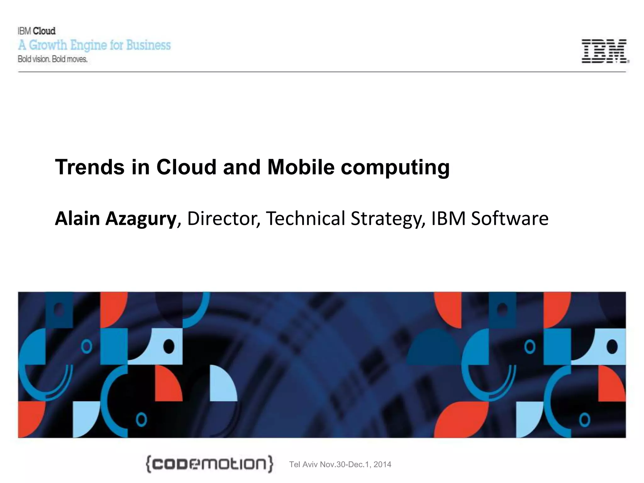 Tel Aviv Nov.30-Dec.1, 2014
Trends in Cloud and Mobile computing
Alain Azagury, Director, Technical Strategy, IBM Software
 