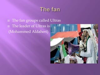 The fan groups called Ultras
 The leader of Ultras is
(Mohammed Aldaheri)


 