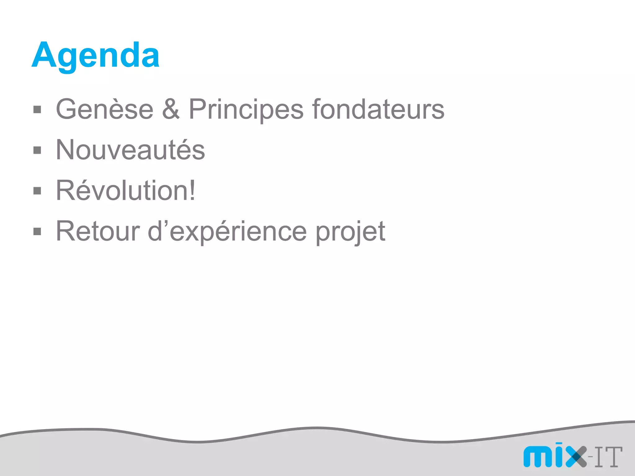 Agenda
 Genèse & Principes fondateurs
 Nouveautés
 Révolution!
 Retour d’expérience projet
 
