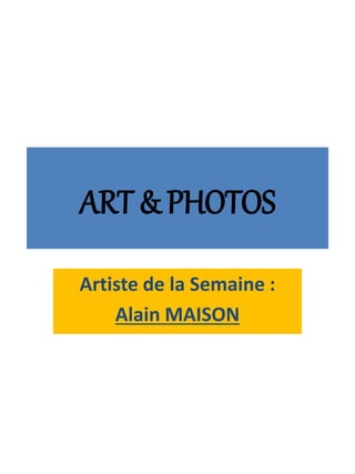 ART & PHOTOS
Artiste de la Semaine :
Alain MAISON
 