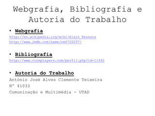 Webgrafia, Bibliografia e
    Autoria do Trabalho
• Webgrafia
http://en.wikipedia.org/wiki/Alain_Resnais
http://www.imdb.com/name/nm0720297/


• Bibliografia
http://www.cineplayers.com/perfil.php?id=11642


• Autoria do Trabalho
António José Alves Clemente Teixeira
Nº 41033
Comunicação e Multimédia - UTAD
 