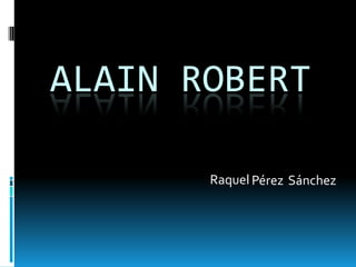 ALAIN ROBERT
Raquel Pérez Sánchez
 