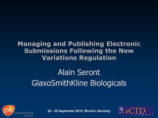 Managing and Publishing Electronic Submissions Following the New Variations Regulation Alain Seront GlaxoSmithKline Biologicals 28 – 29 September 2010 | Munich, Germany 